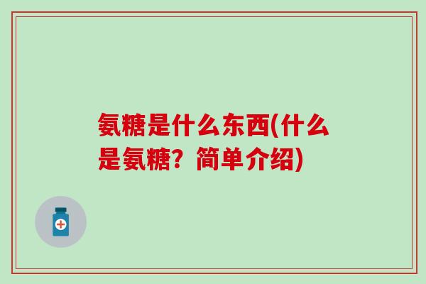 氨糖是什么东西(什么是氨糖?简单介绍) 氨糖是什么东西(什么是氨糖?简单介绍)