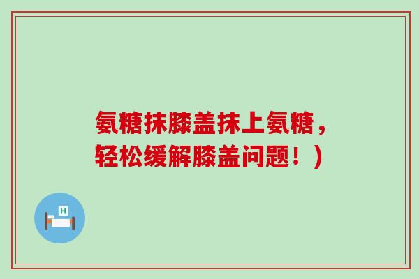 氨糖抹膝盖抹上氨糖，轻松缓解膝盖问题！)