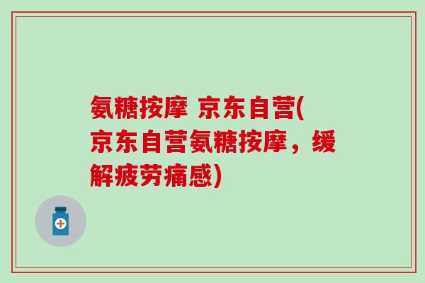氨糖按摩 京东自营(京东自营氨糖按摩,缓解疲劳痛感) 氨糖按摩 京东自营(京东自营氨糖按摩,缓解疲劳痛感)