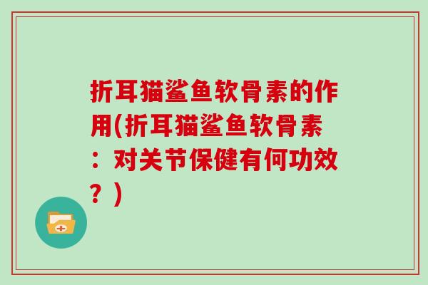 折耳猫鲨鱼软骨素的作用(折耳猫鲨鱼软骨素:对关节保健有何功效?) 折耳猫鲨鱼软骨素的作用(折耳猫鲨鱼软骨素:对关节保健有何功效?)