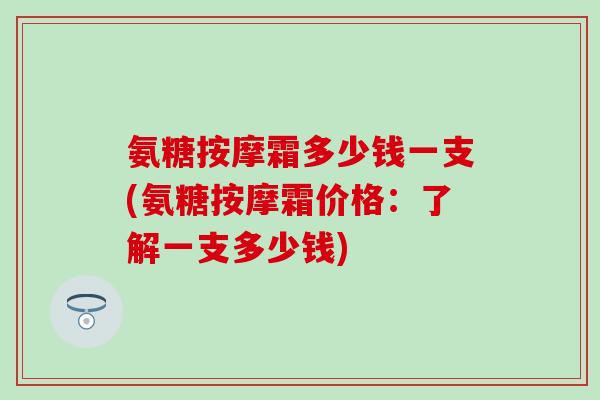 氨糖按摩霜多少钱一支(氨糖按摩霜价格:了解一支多少钱) 氨糖按摩霜多少钱一支(氨糖按摩霜价格:了解一支多少钱)