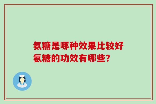 氨糖是哪种效果比较好氨糖的功效有哪些? 氨糖是哪种效果比较好氨糖的功效有哪些?