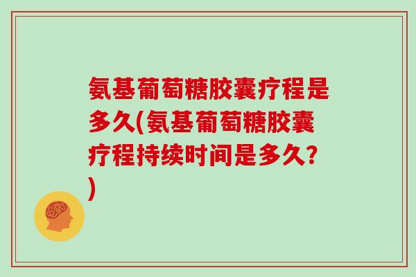 氨基葡萄糖胶囊疗程是多久(氨基葡萄糖胶囊疗程持续时间是多久？)