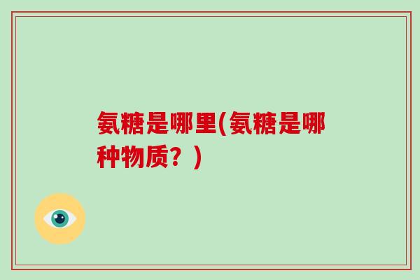氨糖是哪里(氨糖是哪种物质?) 氨糖是哪里(氨糖是哪种物质?)