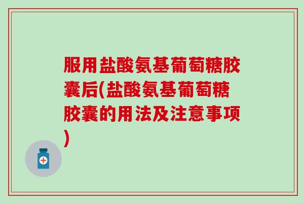 服用盐酸氨基葡萄糖胶囊后(盐酸氨基葡萄糖胶囊的用法及注意事项) 服用盐酸氨基葡萄糖胶囊后(盐酸氨基葡萄糖胶囊的用法及注意事项)