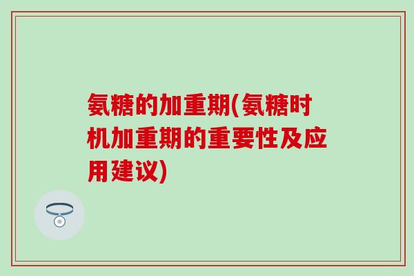 氨糖的加重期(氨糖时机加重期的重要性及应用建议)