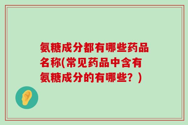 氨糖成分都有哪些药品名称(常见药品中含有氨糖成分的有哪些？)