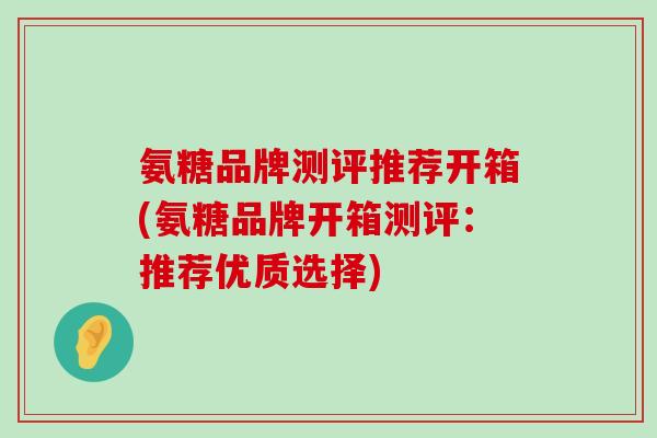 氨糖品牌测评推荐开箱(氨糖品牌开箱测评:推荐优质选择) 氨糖品牌测评推荐开箱(氨糖品牌开箱测评:推荐优质选择)