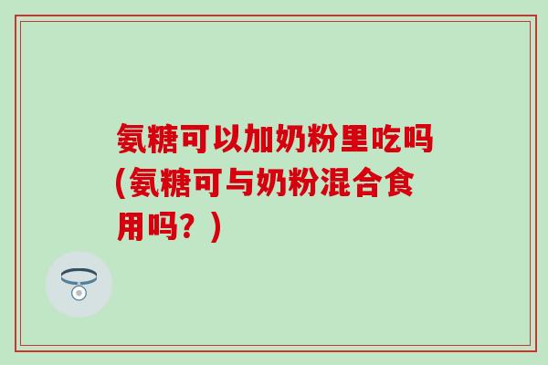 氨糖可以加奶粉里吃吗(氨糖可与奶粉混合食用吗?) 氨糖可以加奶粉里吃吗(氨糖可与奶粉混合食用吗?)