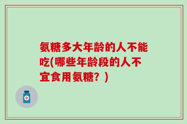 氨糖多大年龄的人不能吃(哪些年龄段的人不宜食用氨糖?) 氨糖多大年龄的人不能吃(哪些年龄段的人不宜食用氨糖?)