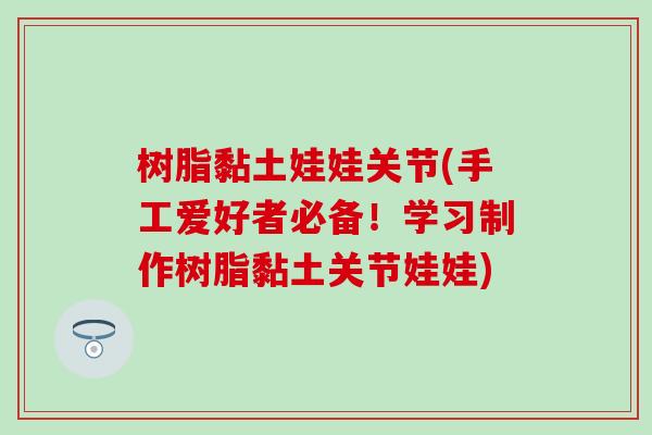 树脂黏土娃娃关节(手工爱好者必备!学习制作树脂黏土关节娃娃) 树脂黏土娃娃关节(手工爱好者必备!学习制作树脂黏土关节娃娃)