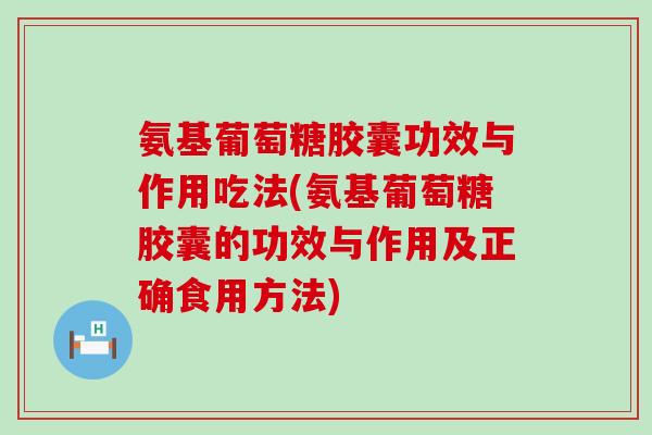氨基葡萄糖胶囊功效与作用吃法(氨基葡萄糖胶囊的功效与作用及正确食用方法) 氨基葡萄糖胶囊功效与作用吃法(氨基葡萄糖胶囊的功效与作用及正确食用方法)