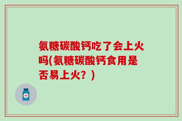 氨糖碳酸钙吃了会上火吗(氨糖碳酸钙食用是否易上火?) 氨糖碳酸钙吃了会上火吗(氨糖碳酸钙食用是否易上火?)
