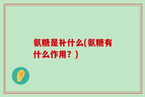 氨糖是补什么(氨糖有什么作用？)