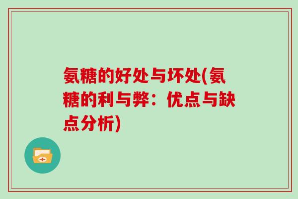 氨糖的好处与坏处(氨糖的利与弊:优点与缺点分析) 氨糖的好处与坏处(氨糖的利与弊:优点与缺点分析)