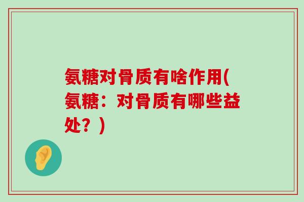 氨糖对骨质有啥作用(氨糖:对骨质有哪些益处?) 氨糖对骨质有啥作用(氨糖:对骨质有哪些益处?)