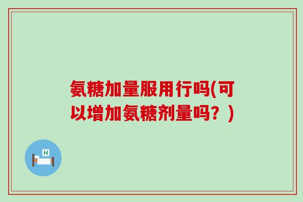 氨糖加量服用行吗(可以增加氨糖剂量吗？)