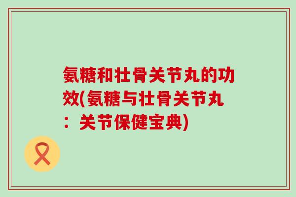 氨糖和壮骨关节丸的功效(氨糖与壮骨关节丸：关节保健宝典)