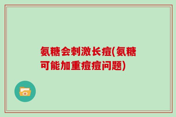 氨糖会刺激长痘(氨糖可能加重痘痘问题) 氨糖会刺激长痘(氨糖可能加重痘痘问题)