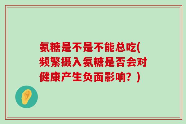 氨糖是不是不能总吃(频繁摄入氨糖是否会对健康产生负面影响？)