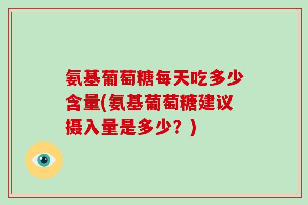 氨基葡萄糖每天吃多少含量(氨基葡萄糖建议摄入量是多少？)