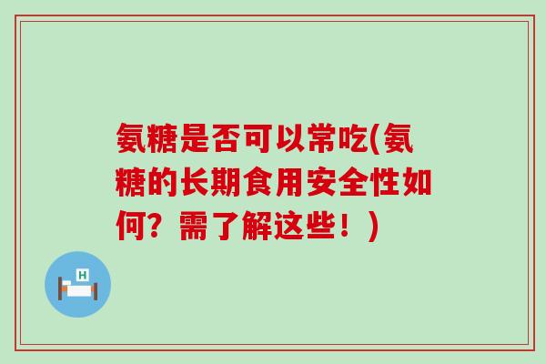 氨糖是否可以常吃(氨糖的长期食用安全性如何?需了解这些!) 氨糖是否可以常吃(氨糖的长期食用安全性如何?需了解这些!)