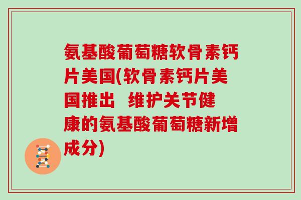 氨基酸葡萄糖软骨素钙片美国(软骨素钙片美国推出  维护关节健康的氨基酸葡萄糖新增成分)