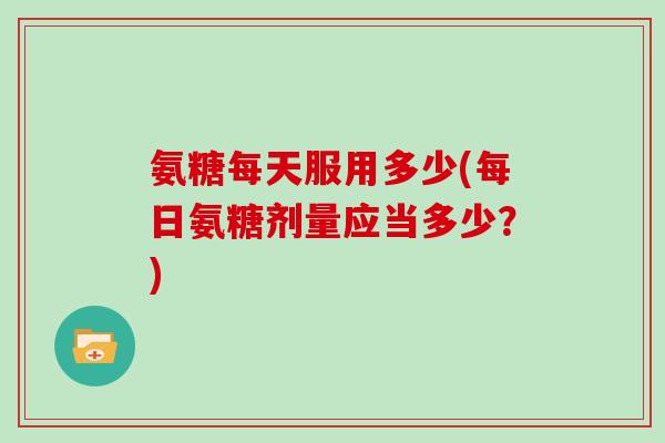 氨糖每天服用多少(每日氨糖剂量应当多少？)