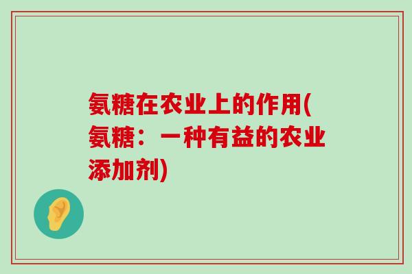 氨糖在农业上的作用(氨糖:一种有益的农业添加剂) 氨糖在农业上的作用(氨糖:一种有益的农业添加剂)
