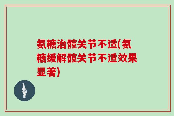 氨糖髋关节不适(氨糖缓解髋关节不适效果显著) 氨糖髋关节不适(氨糖缓解髋关节不适效果显著)