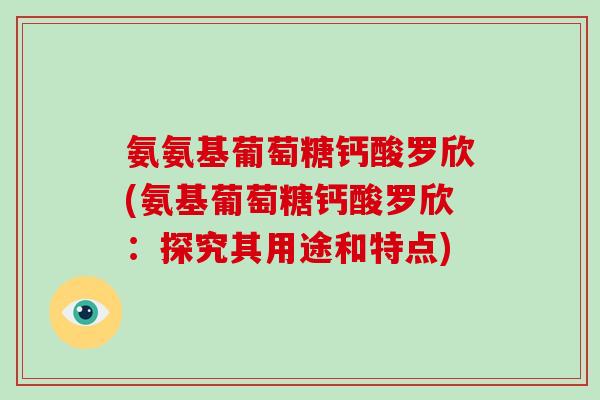 氨氨基葡萄糖钙酸罗欣(氨基葡萄糖钙酸罗欣:探究其用途和特点) 氨氨基葡萄糖钙酸罗欣(氨基葡萄糖钙酸罗欣:探究其用途和特点)