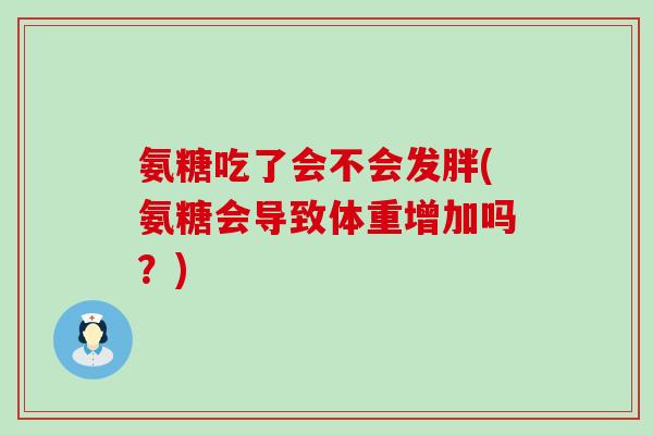 氨糖吃了会不会发胖(氨糖会导致体重增加吗?) 氨糖吃了会不会发胖(氨糖会导致体重增加吗?)