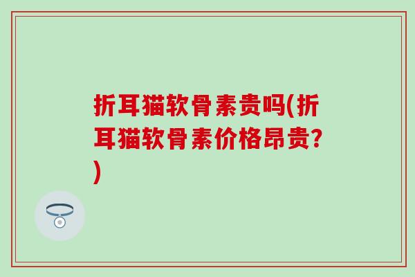 折耳猫软骨素贵吗(折耳猫软骨素价格昂贵？)