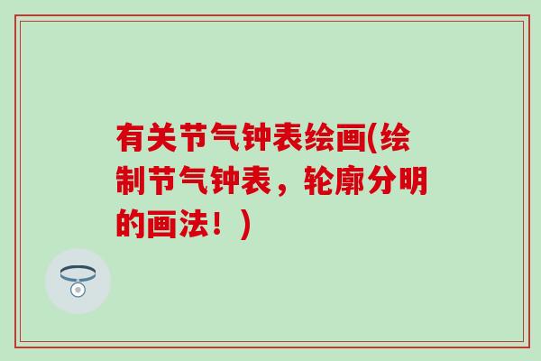 有关节气钟表绘画(绘制节气钟表,轮廓分明的画法!) 有关节气钟表绘画(绘制节气钟表,轮廓分明的画法!)