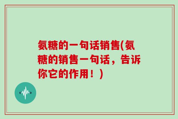 氨糖的一句话销售(氨糖的销售一句话，告诉你它的作用！)