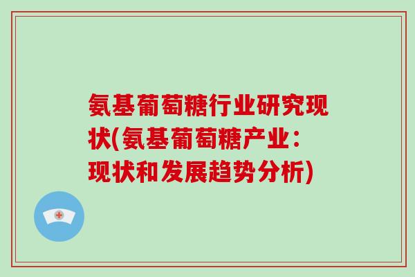 氨基葡萄糖行业研究现状(氨基葡萄糖产业：现状和发展趋势分析)