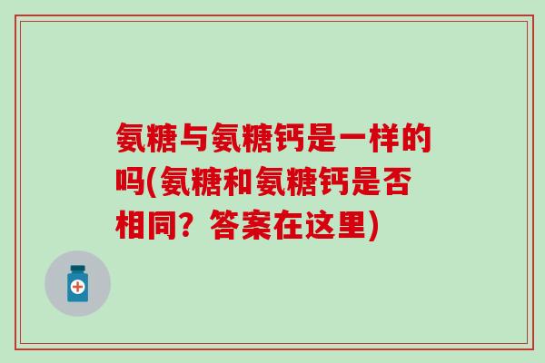 氨糖与氨糖钙是一样的吗(氨糖和氨糖钙是否相同?答案在这里) 氨糖与氨糖钙是一样的吗(氨糖和氨糖钙是否相同?答案在这里)