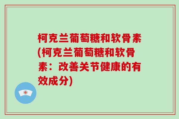 柯克兰葡萄糖和软骨素(柯克兰葡萄糖和软骨素:改善关节健康的有效成分) 柯克兰葡萄糖和软骨素(柯克兰葡萄糖和软骨素:改善关节健康的有效成分)