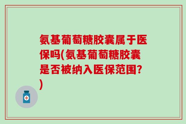 氨基葡萄糖胶囊属于医保吗(氨基葡萄糖胶囊是否被纳入医保范围？)