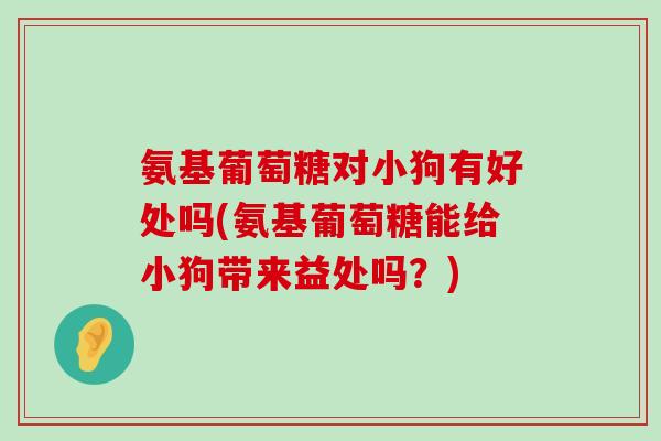 氨基葡萄糖对小狗有好处吗(氨基葡萄糖能给小狗带来益处吗?) 氨基葡萄糖对小狗有好处吗(氨基葡萄糖能给小狗带来益处吗?)