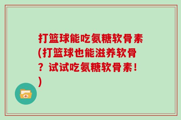 打篮球能吃氨糖软骨素(打篮球也能滋养软骨?试试吃氨糖软骨素!) 打篮球能吃氨糖软骨素(打篮球也能滋养软骨?试试吃氨糖软骨素!)