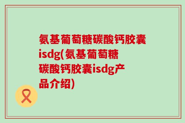 氨基葡萄糖碳酸钙胶囊isdg(氨基葡萄糖碳酸钙胶囊isdg产品介绍) 氨基葡萄糖碳酸钙胶囊isdg(氨基葡萄糖碳酸钙胶囊isdg产品介绍)