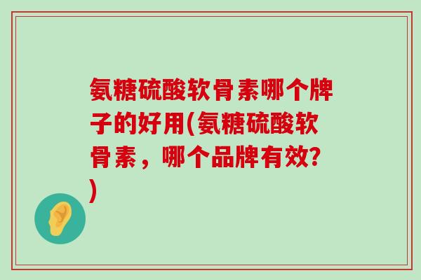 氨糖硫酸软骨素哪个牌子的好用(氨糖硫酸软骨素,哪个品牌有效?) 氨糖硫酸软骨素哪个牌子的好用(氨糖硫酸软骨素,哪个品牌有效?)