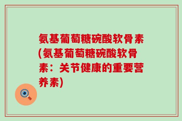 氨基葡萄糖碗酸软骨素(氨基葡萄糖碗酸软骨素:关节健康的重要营养素) 氨基葡萄糖碗酸软骨素(氨基葡萄糖碗酸软骨素:关节健康的重要营养素)