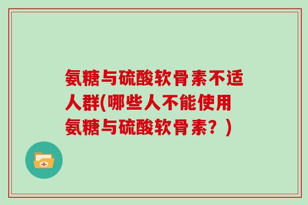 氨糖与硫酸软骨素不适人群(哪些人不能使用氨糖与硫酸软骨素?) 氨糖与硫酸软骨素不适人群(哪些人不能使用氨糖与硫酸软骨素?)