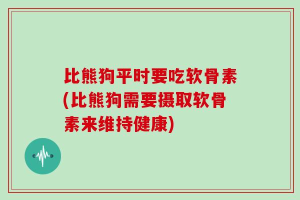 比熊狗平时要吃软骨素(比熊狗需要摄取软骨素来维持健康) 比熊狗平时要吃软骨素(比熊狗需要摄取软骨素来维持健康)