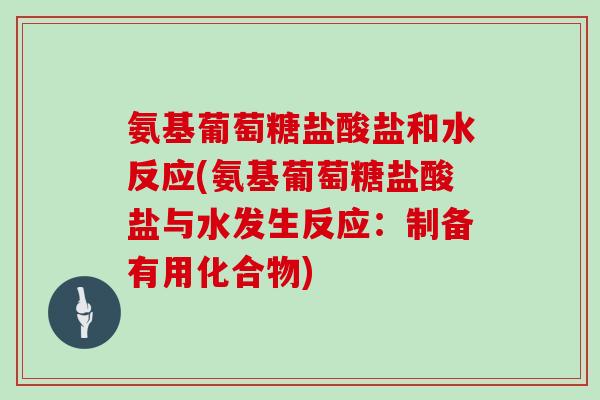 氨基葡萄糖盐酸盐和水反应(氨基葡萄糖盐酸盐与水发生反应:制备有用化合物) 氨基葡萄糖盐酸盐和水反应(氨基葡萄糖盐酸盐与水发生反应:制备有用化合物)