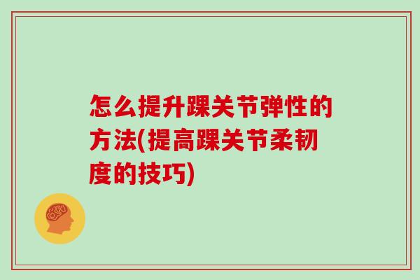 怎么提升踝关节弹性的方法(提高踝关节柔韧度的技巧) 怎么提升踝关节弹性的方法(提高踝关节柔韧度的技巧)