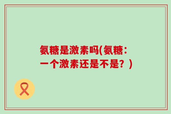 氨糖是激素吗(氨糖：一个激素还是不是？)