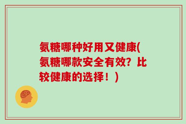 氨糖哪种好用又健康(氨糖哪款安全有效?比较健康的选择!) 氨糖哪种好用又健康(氨糖哪款安全有效?比较健康的选择!)